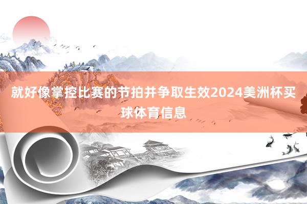 就好像掌控比赛的节拍并争取生效2024美洲杯买球体育信息