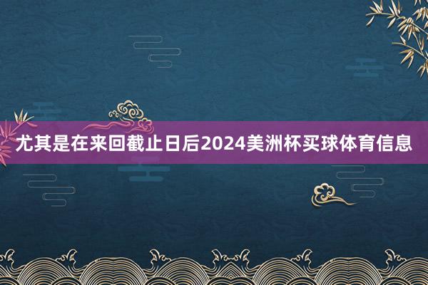 尤其是在来回截止日后2024美洲杯买球体育信息