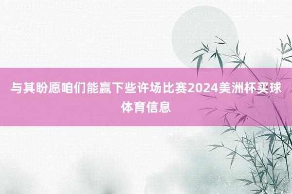 与其盼愿咱们能赢下些许场比赛2024美洲杯买球体育信息