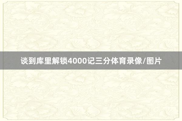 谈到库里解锁4000记三分体育录像/图片