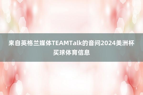 来自英格兰媒体TEAMTalk的音问2024美洲杯买球体育信息