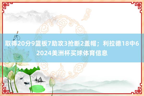 取得20分9篮板7助攻3抢断2盖帽;利拉德18中62024美洲杯买球体育信息