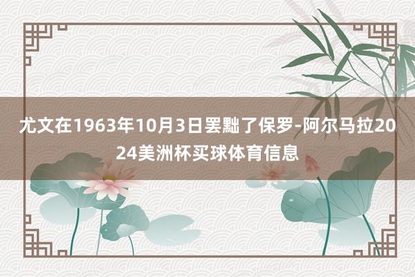 尤文在1963年10月3日罢黜了保罗-阿尔马拉2024美洲杯买球体育信息
