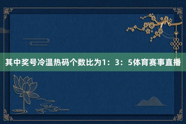 其中奖号冷温热码个数比为1：3：5体育赛事直播