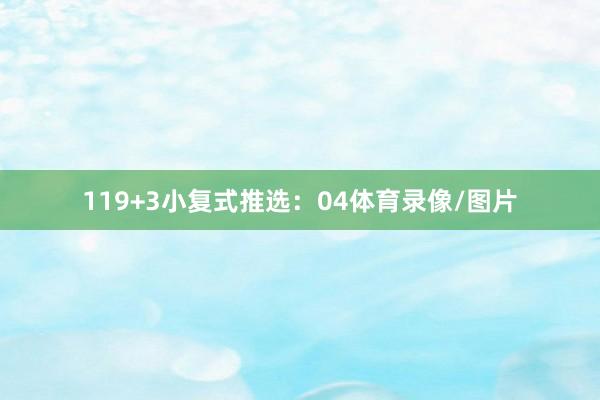 11　　9+3小复式推选：　　04体育录像/图片