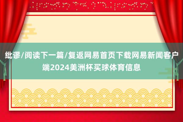 纰谬/阅读下一篇/复返网易首页下载网易新闻客户端2024美洲杯买球体育信息