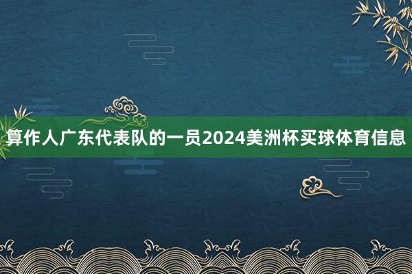 算作人广东代表队的一员2024美洲杯买球体育信息