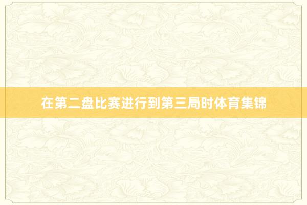 在第二盘比赛进行到第三局时体育集锦