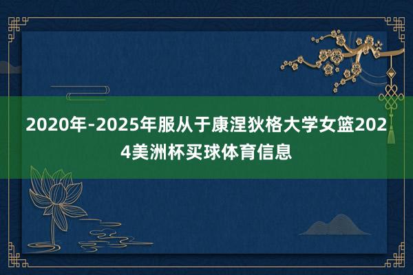 2020年-2025年服从于康涅狄格大学女篮2024美洲杯买球体育信息