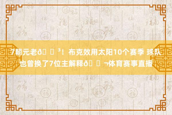 7朝元老😳!布克效用太阳10个赛季 球队也曾换了7位主解释😬体育赛事直播
