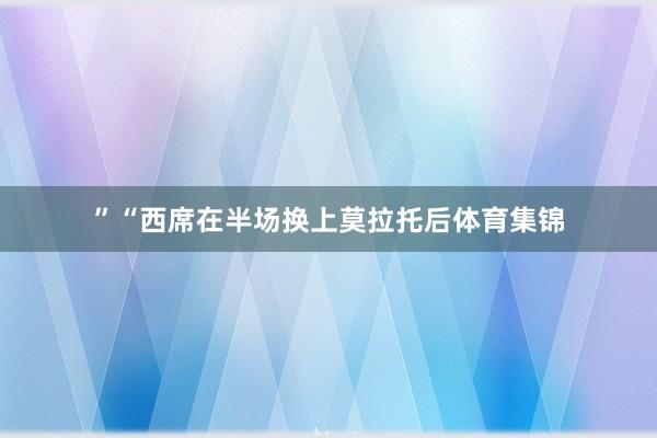 ”“西席在半场换上莫拉托后体育集锦