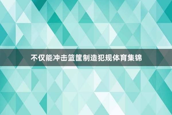 不仅能冲击篮筐制造犯规体育集锦