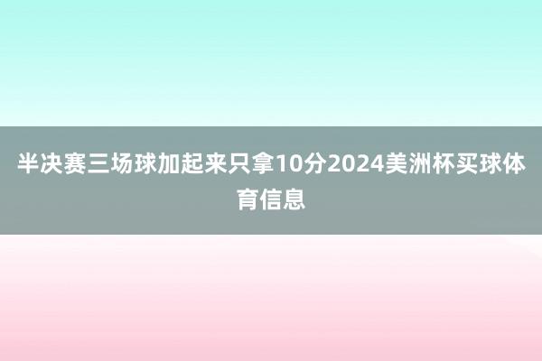 半决赛三场球加起来只拿10分2024美洲杯买球体育信息