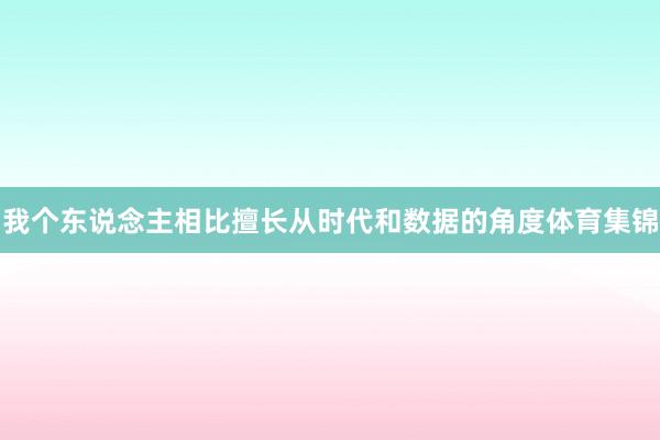 我个东说念主相比擅长从时代和数据的角度体育集锦