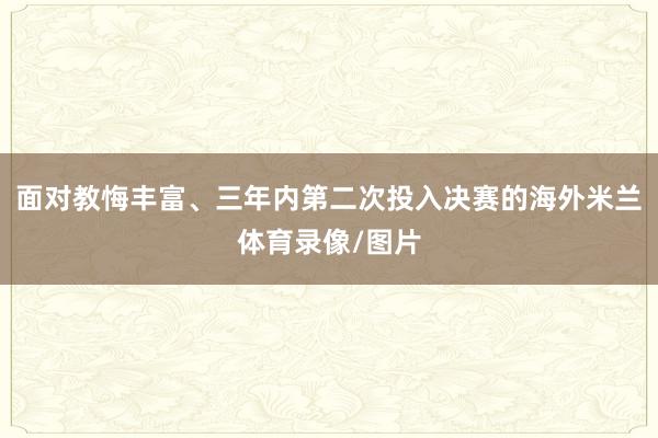 面对教悔丰富、三年内第二次投入决赛的海外米兰体育录像/图片