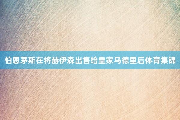 伯恩茅斯在将赫伊森出售给皇家马德里后体育集锦