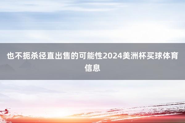 也不扼杀径直出售的可能性2024美洲杯买球体育信息