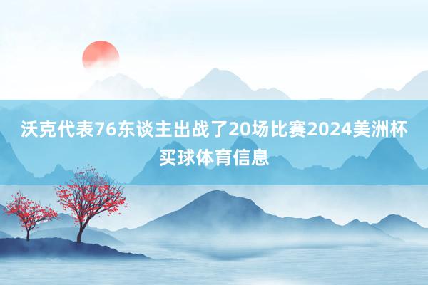沃克代表76东谈主出战了20场比赛2024美洲杯买球体育信息