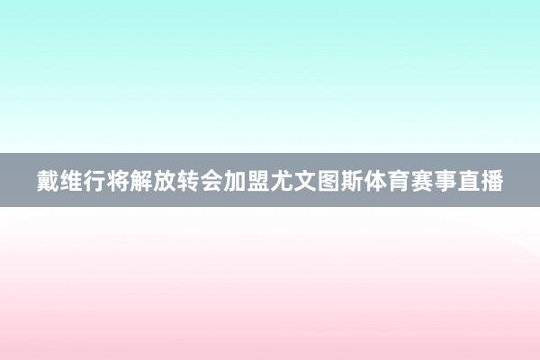 戴维行将解放转会加盟尤文图斯体育赛事直播