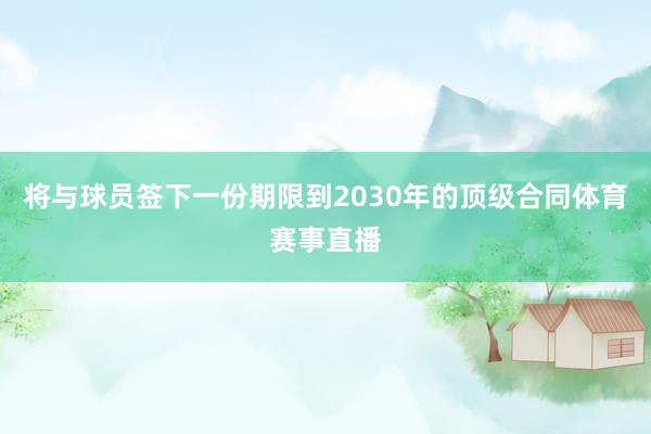将与球员签下一份期限到2030年的顶级合同体育赛事直播
