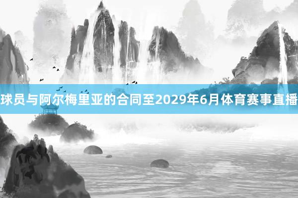 球员与阿尔梅里亚的合同至2029年6月体育赛事直播