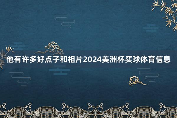 他有许多好点子和相片2024美洲杯买球体育信息
