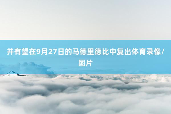 并有望在9月27日的马德里德比中复出体育录像/图片