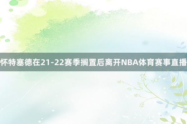 怀特塞德在21-22赛季搁置后离开NBA体育赛事直播