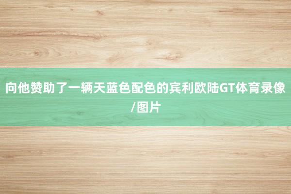 向他赞助了一辆天蓝色配色的宾利欧陆GT体育录像/图片