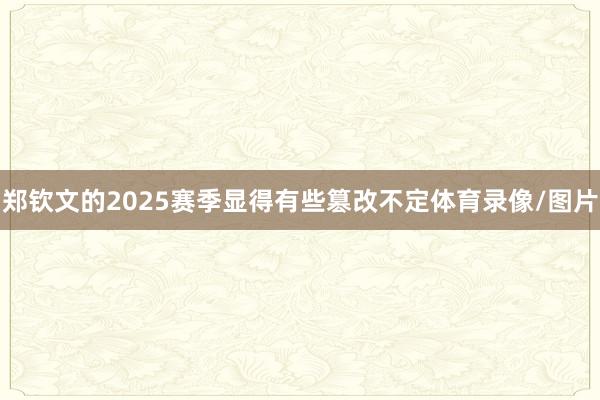 郑钦文的2025赛季显得有些篡改不定体育录像/图片