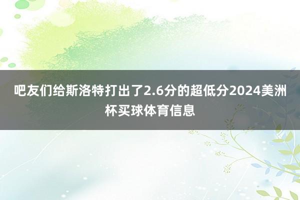 吧友们给斯洛特打出了2.6分的超低分2024美洲杯买球体育信息