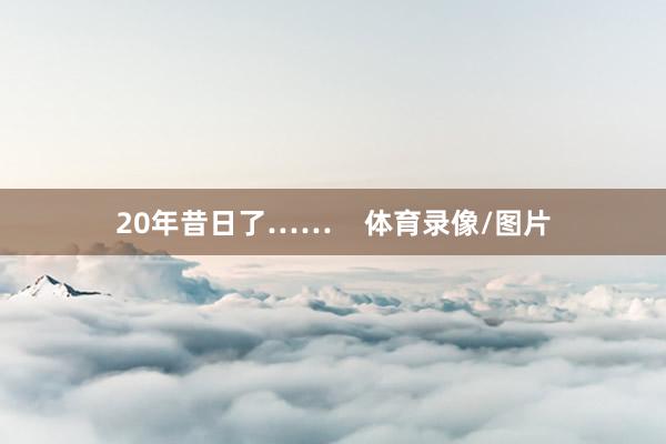20年昔日了…… 体育录像/图片