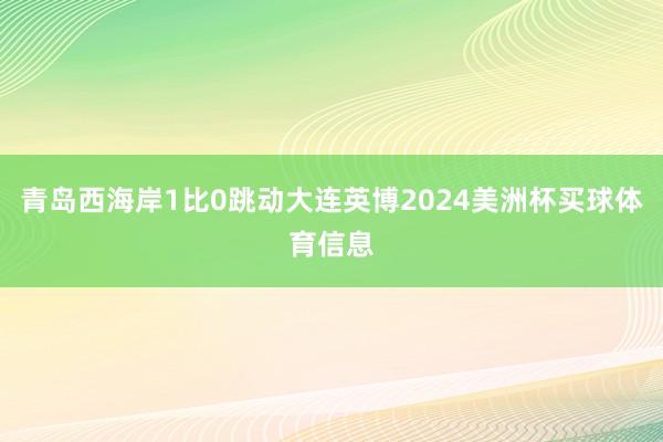 青岛西海岸1比0跳动大连英博2024美洲杯买球体育信息