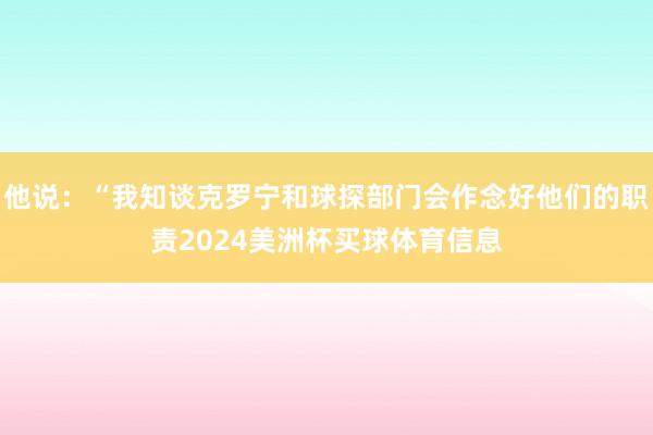 他说:“我知谈克罗宁和球探部门会作念好他们的职责2024美洲杯买球体育信息