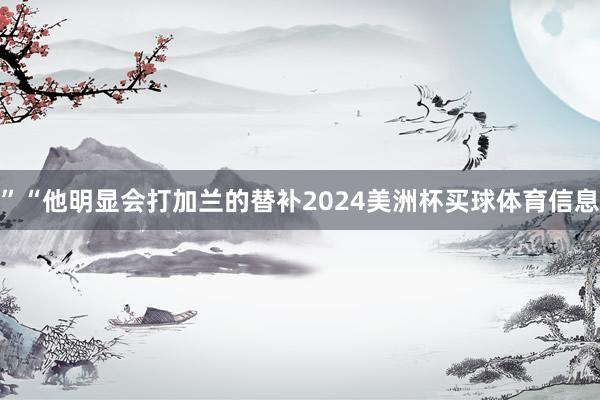 ”　　“他明显会打加兰的替补2024美洲杯买球体育信息