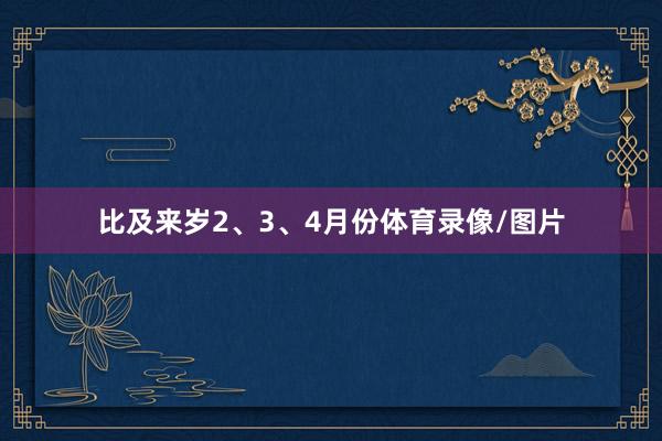 比及来岁2、3、4月份体育录像/图片
