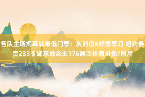 各队主场揭幕战最低门票:灰熊仅6好意思刀 纽约最贵233$湖东说念主176居次体育录像/图片