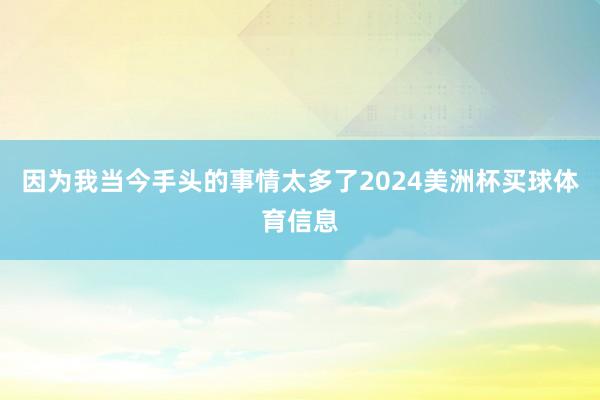 因为我当今手头的事情太多了2024美洲杯买球体育信息