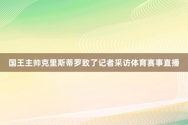 国王主帅克里斯蒂罗致了记者采访体育赛事直播