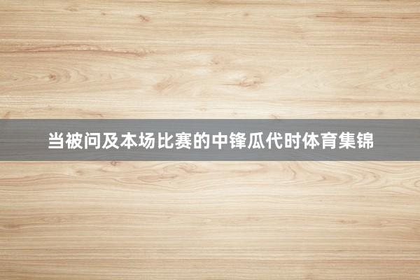 当被问及本场比赛的中锋瓜代时体育集锦