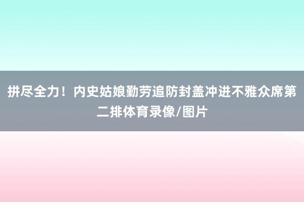 拼尽全力！内史姑娘勤劳追防封盖冲进不雅众席第二排体育录像/图片