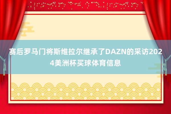赛后罗马门将斯维拉尔继承了DAZN的采访2024美洲杯买球体育信息