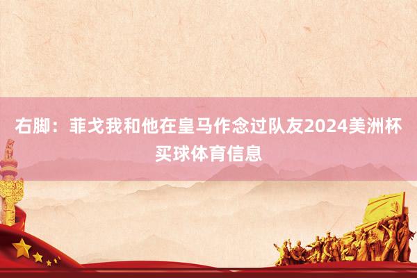 右脚：菲戈我和他在皇马作念过队友2024美洲杯买球体育信息