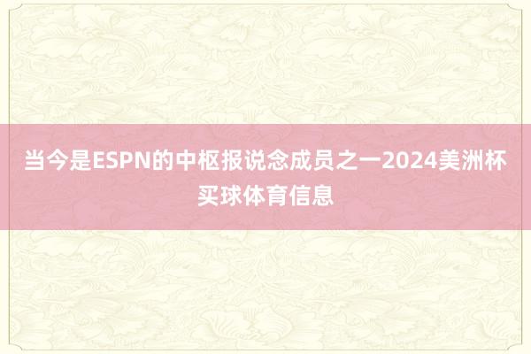 当今是ESPN的中枢报说念成员之一2024美洲杯买球体育信息