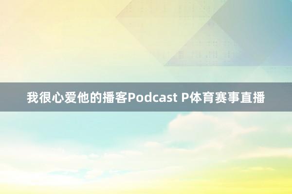 我很心爱他的播客Podcast P体育赛事直播