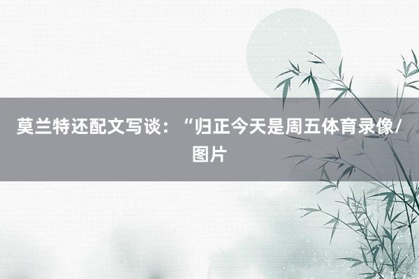 莫兰特还配文写谈:“归正今天是周五体育录像/图片