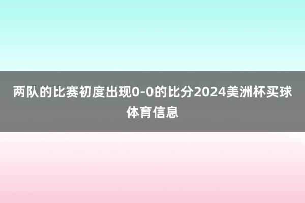两队的比赛初度出现0-0的比分2024美洲杯买球体育信息