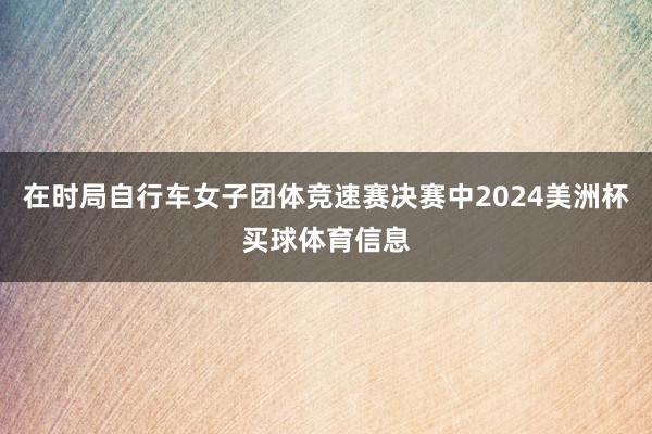 在时局自行车女子团体竞速赛决赛中2024美洲杯买球体育信息