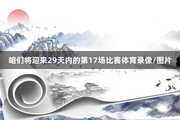 咱们将迎来29天内的第17场比赛体育录像/图片