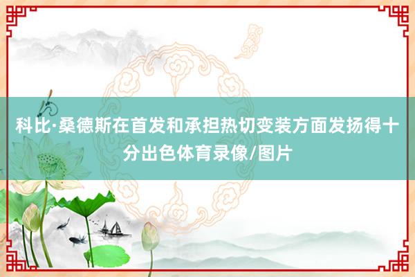 科比·桑德斯在首发和承担热切变装方面发扬得十分出色体育录像/图片